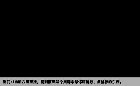 蜀门sf自动合宝宝挂，说到底就是个用脚本帮你盯屏幕、点鼠标的东西。