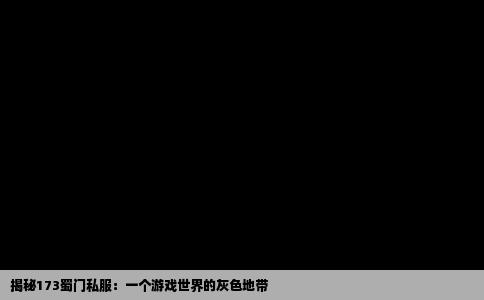 揭秘173蜀门私服：一个游戏世界的灰色地带